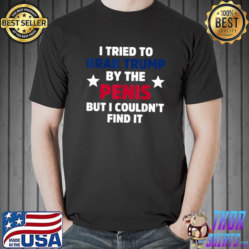 I Tried To Grab Trump By The Penis But I Couldn't Find It Stars T-Shirt