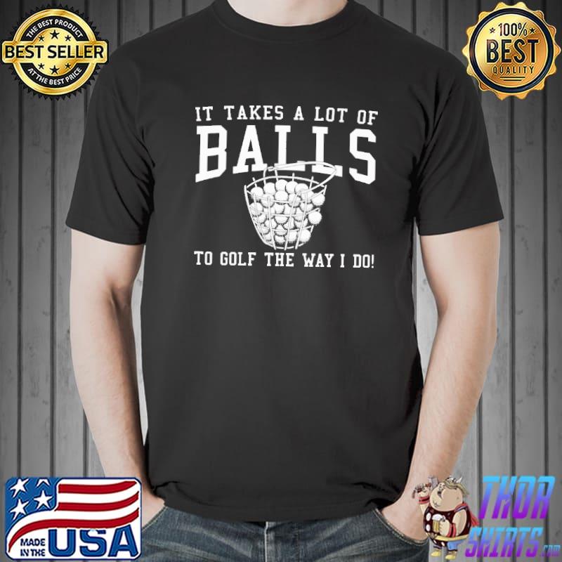 It Takes A Lot Of Balls To Golf The Way I Do Shirt