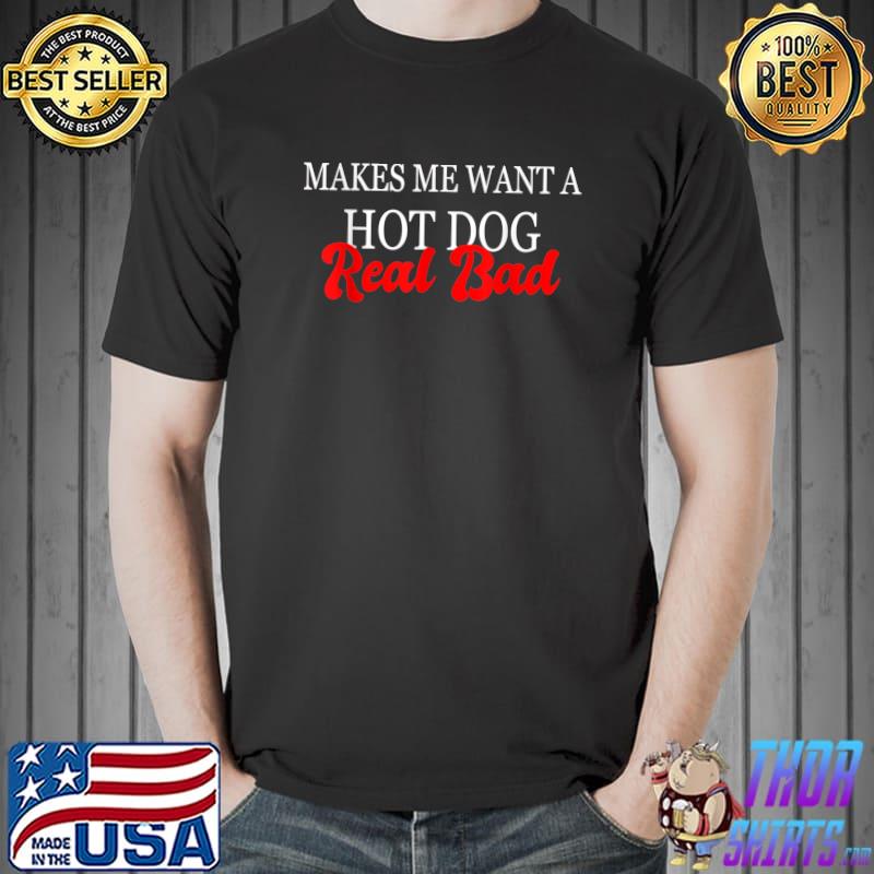 Makes Me Want A Hot Dog Real Bad Quote T-Shirt