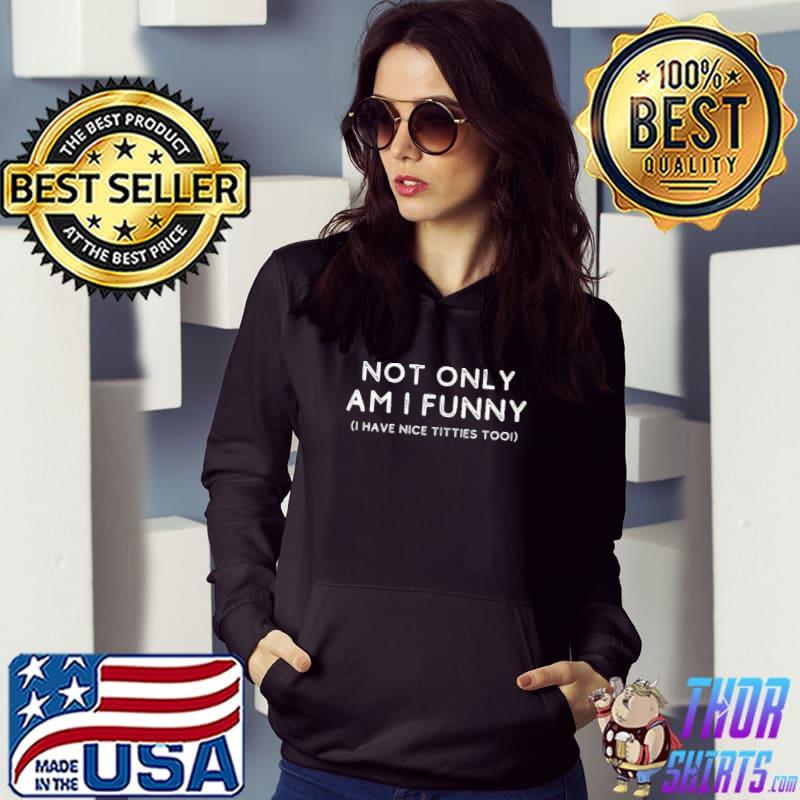 Not Only Am I Have Nice Titties Too T-Shirt, hoodie, sweater, long sleeve  and tank top