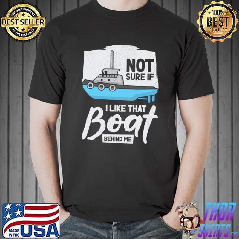 Not Sure If Like That Boat Behind Me Tugboat Sailing Captain Boat Owner Sea T-Shirt