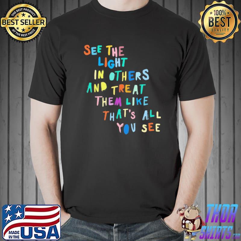 See The Light In Others And Treat Them Like That's All You See Shirt