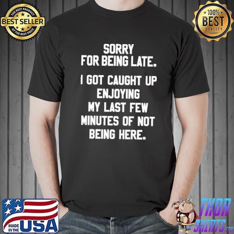 Sorry For Being Late I Got Caught Up Enjoying My Last Few Minutes Shirt