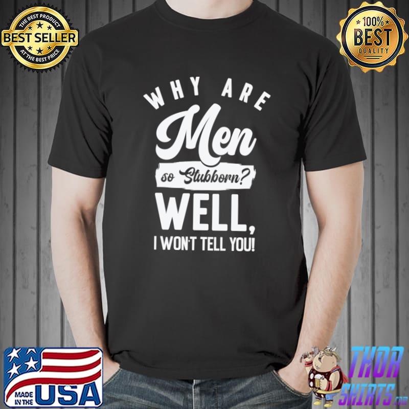 Why Are Men So Stubborn Well I Won't Tell You Hilarious Stubbornness T-Shirt