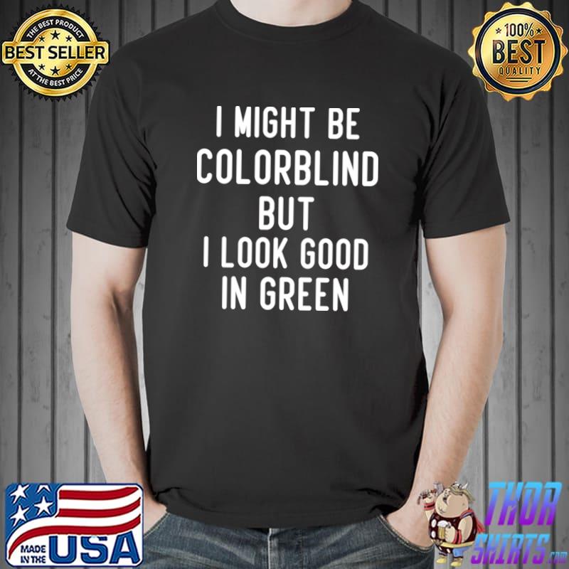 I Might Be Colorblind But I Look Good In Green Saying T-Shirt