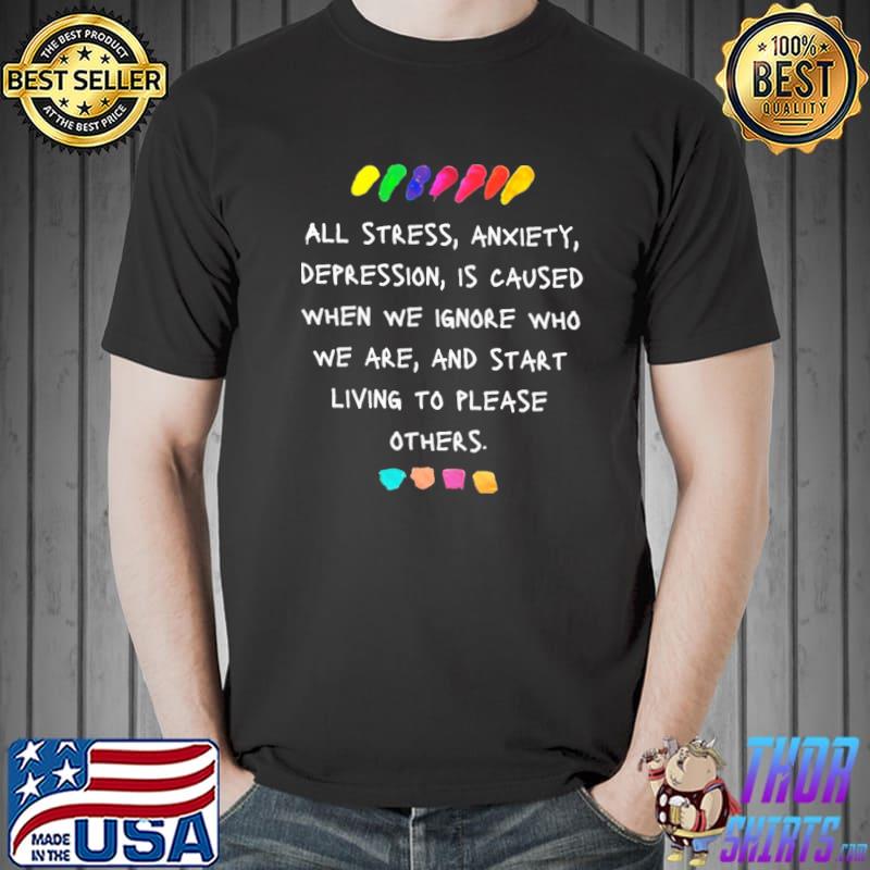 All stress anxiety depression is caused when we ignore who we are shirt