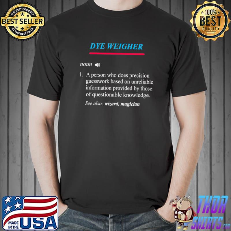Dye weigher definition a person who does precision guesswork based on unreliable information questionanle T-Shirt