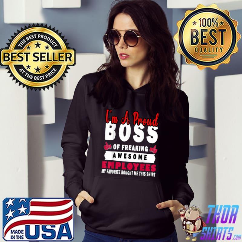 I Am A Proud Boss Of Freaking Awesome Employees My Favorite Bought Me T-Shirt Hoodie