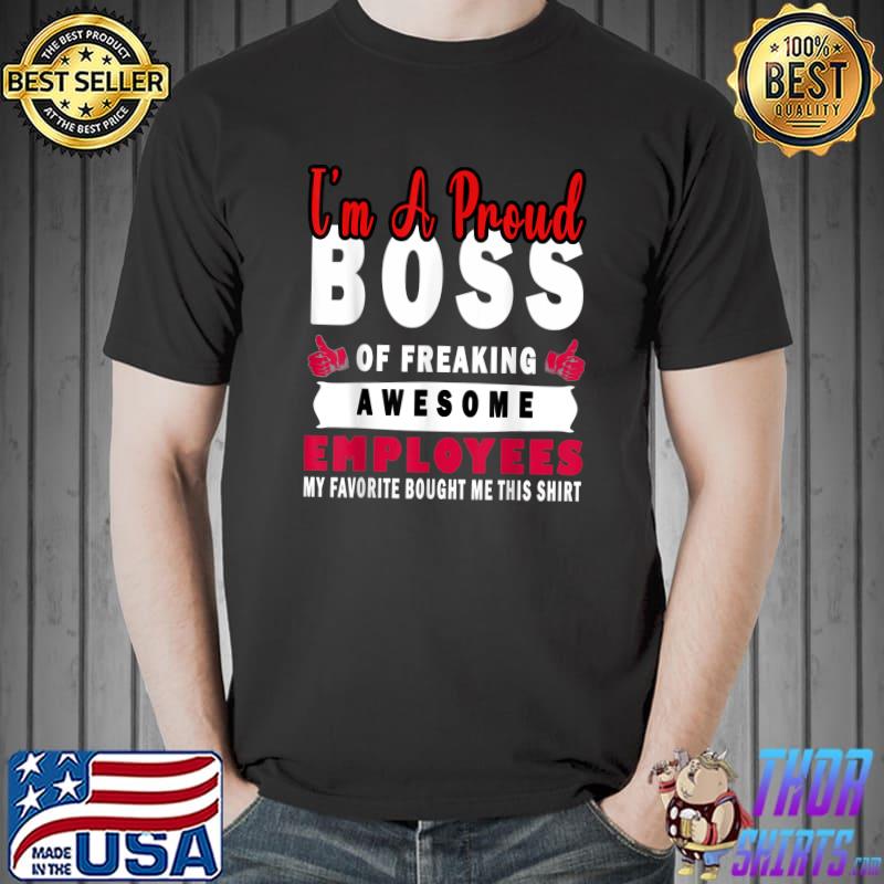 I Am A Proud Boss Of Freaking Awesome Employees My Favorite Bought Me T-Shirt
