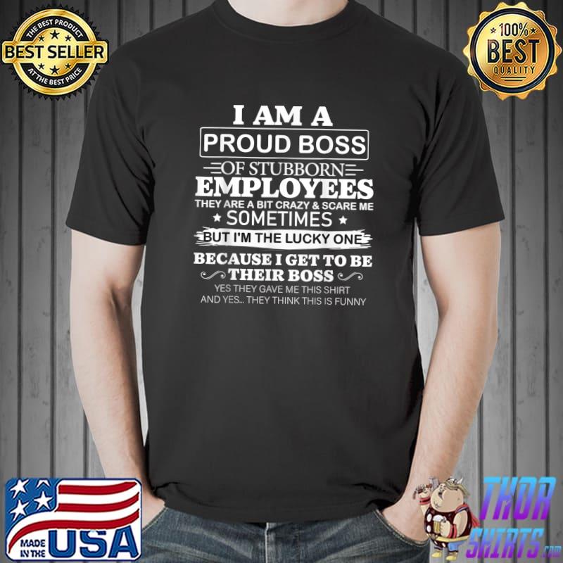 I Am A Proud Boss Of Stubborn Employees They Are Bit Crazy Because I Get To Be Their Boss T-Shirt