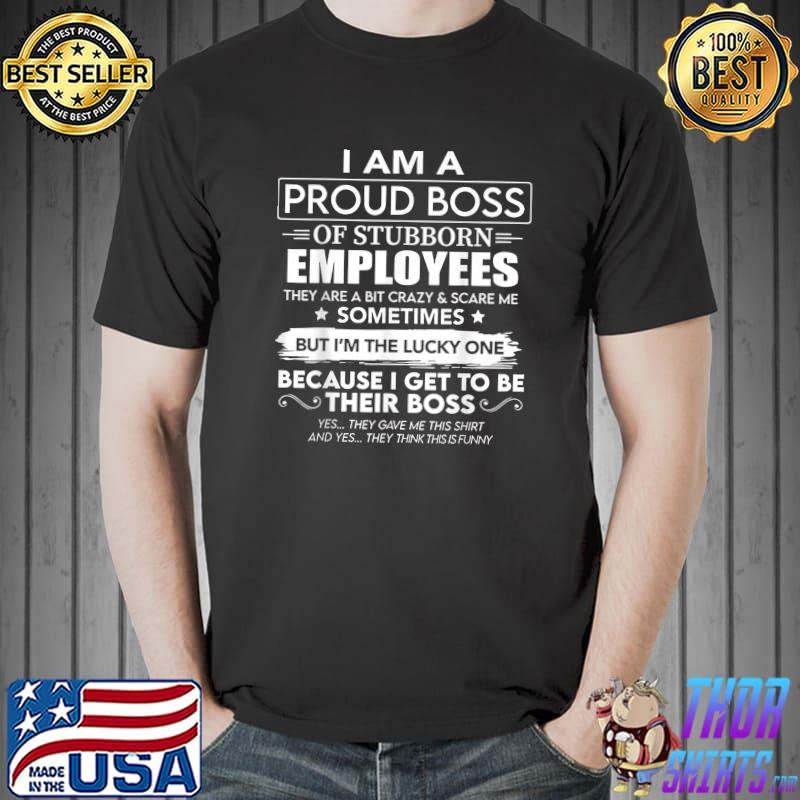 I Am A Proud Boss Of Stubborn Employees They Are Bit Crazy T-Shirt