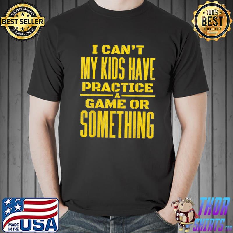 I can't my kids have practice a game or something shirt