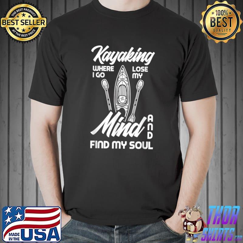 Kayaking Where I Go Lose My Mind Find My Soul Kayaker T-Shirt