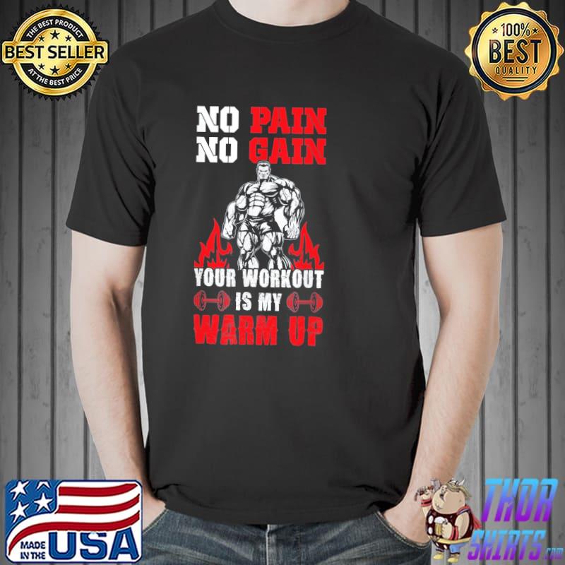 No pain no gain your workout is my warm up shirt