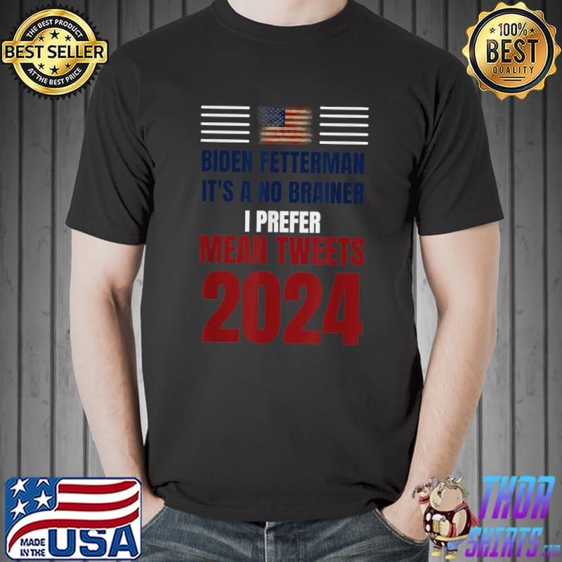 Biden Fetterman 2024 It's A No Brainer I Prefer Mean Tweets American Flag Political Humor T-Shirt