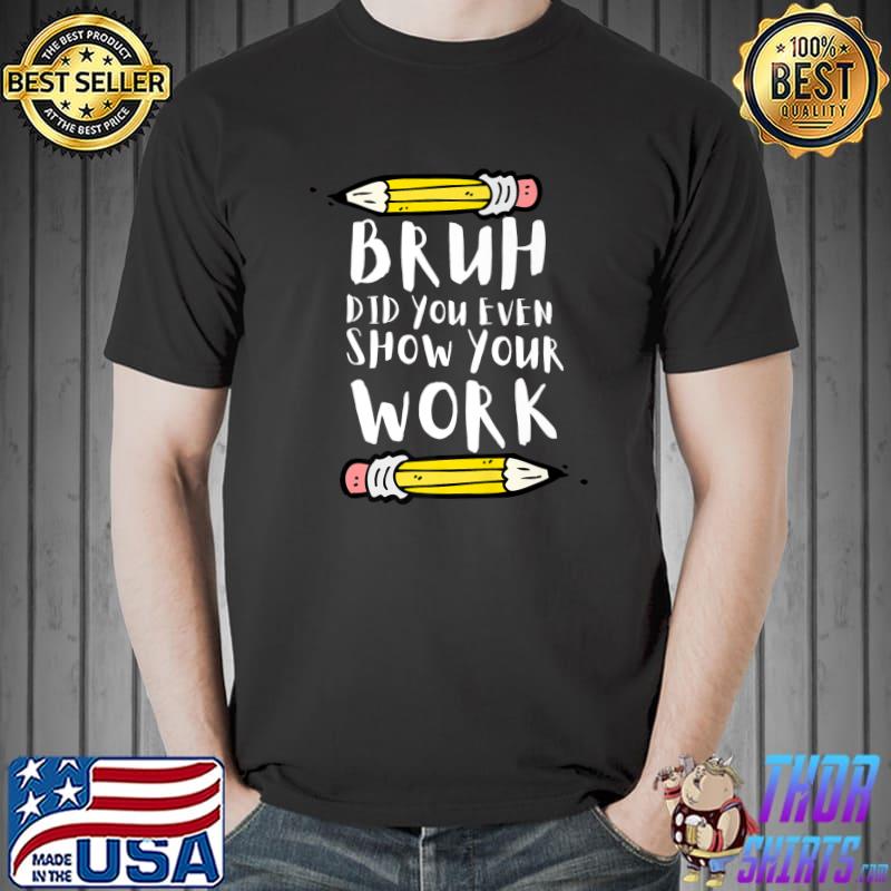 Bruh Did You Even Show Your Work Pencils Math Teacher T-Shirt