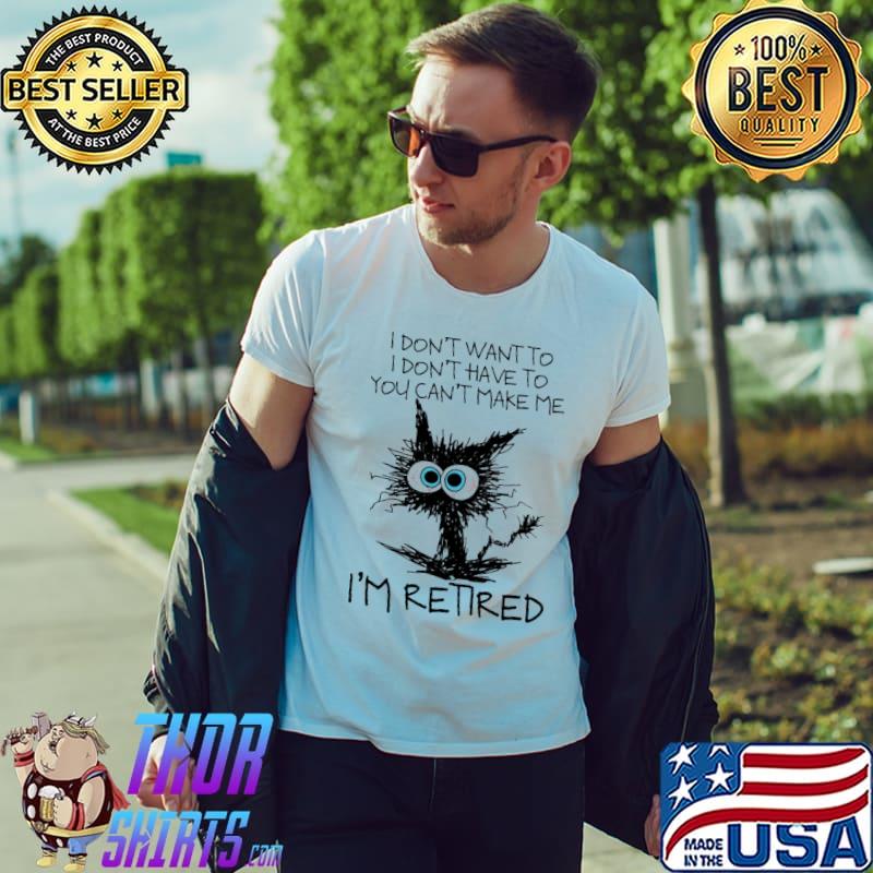 Cat I Don't Want To I Don't Have To You Can't Make Me I'm Retired Shirt