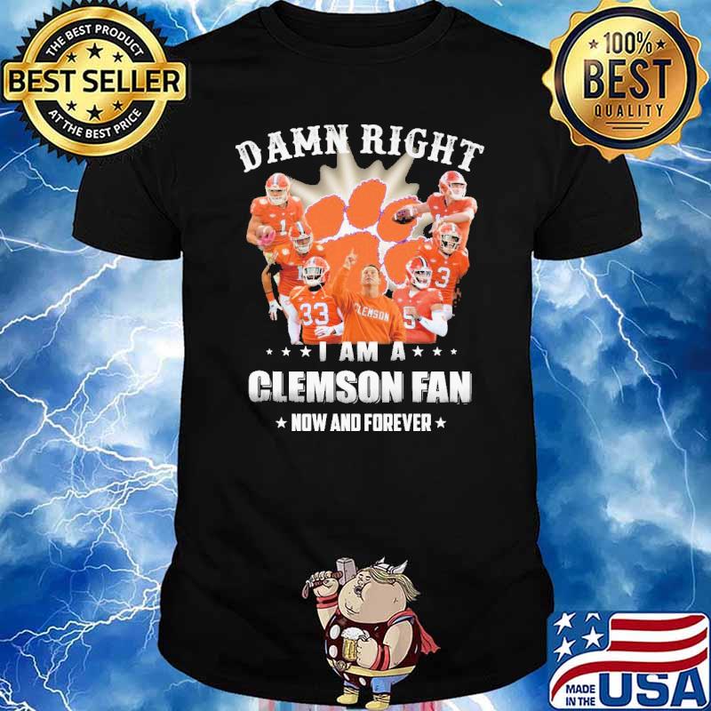 Damn Right I Am A Clemson Fan Now And Forever Shirt