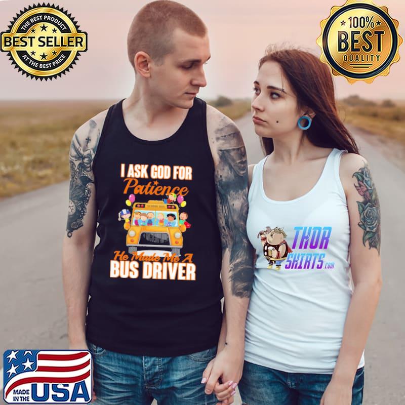I Ask God For Patience He Made Me A Bus Driver Shirt Tank Top
