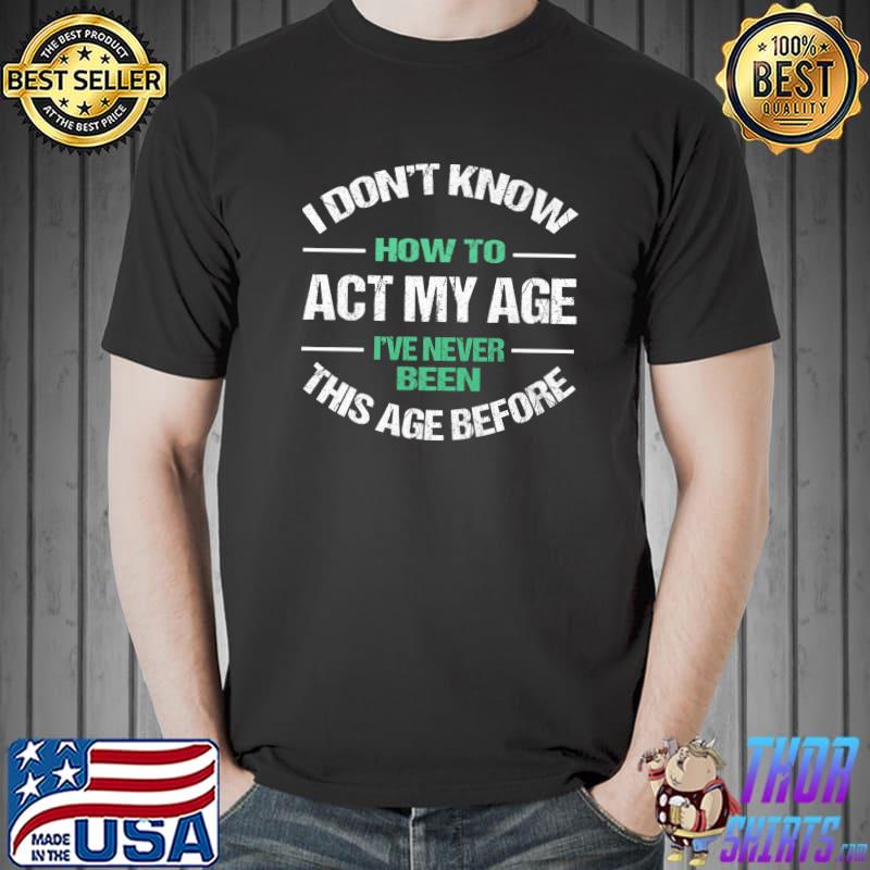 I Don’t Know How To Act My Age I've Never Been This Old Age Before T-Shirt