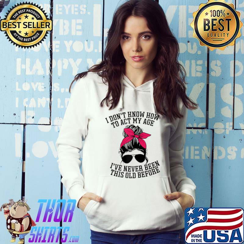 I Dont Know How To Act My Age Ive Never Been This Old Before Messy Bun Sunglasses T-Shirt Hoodie