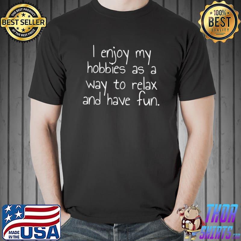 I enjoy my hobbies as a way to relax and have fun. T-Shirt