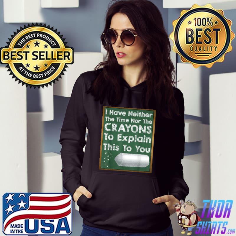I Have Neither The Time Nor The Crayons To Explain This To You Board Teach Sarcasm Gag Quote T-Shirt Hoodie