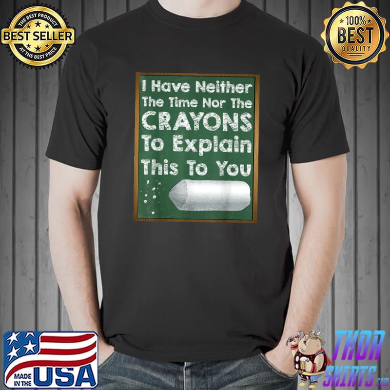 I Have Neither The Time Nor The Crayons To Explain This To You Board Teach Sarcasm Gag Quote T-Shirt