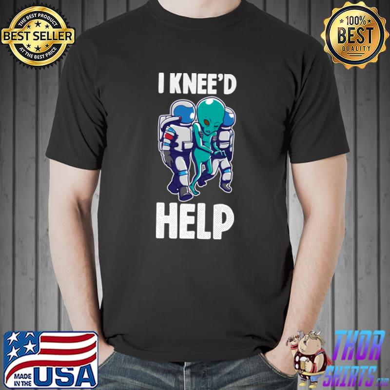 I Knee'd Help Alien Broken Bones Gift T-Shirt