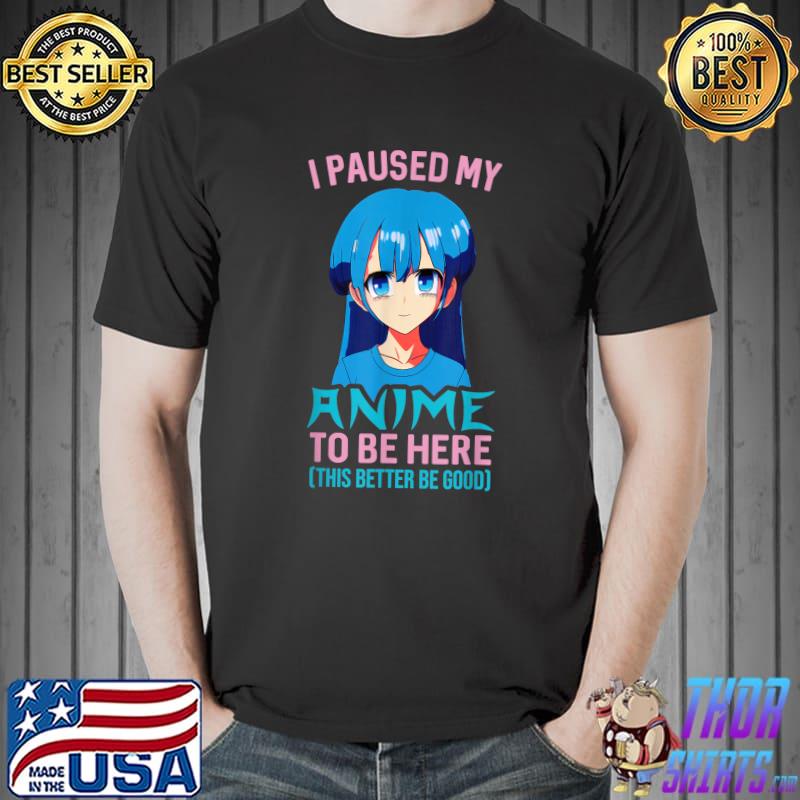 I Paused My Anime To Be Here This Better Be Good Anime Lover T-Shirt