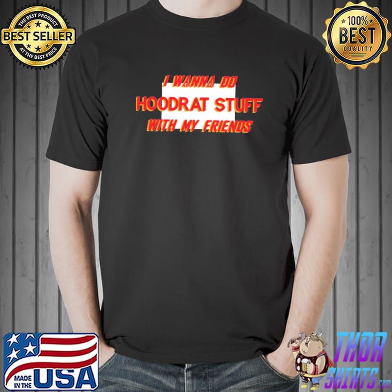 I wanna do hoodrat stuff with my friends shirt
