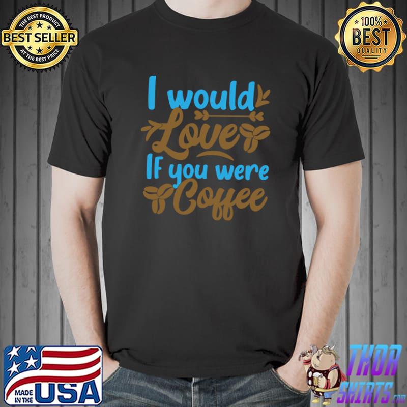 I would love if you were coffee T-Shirt