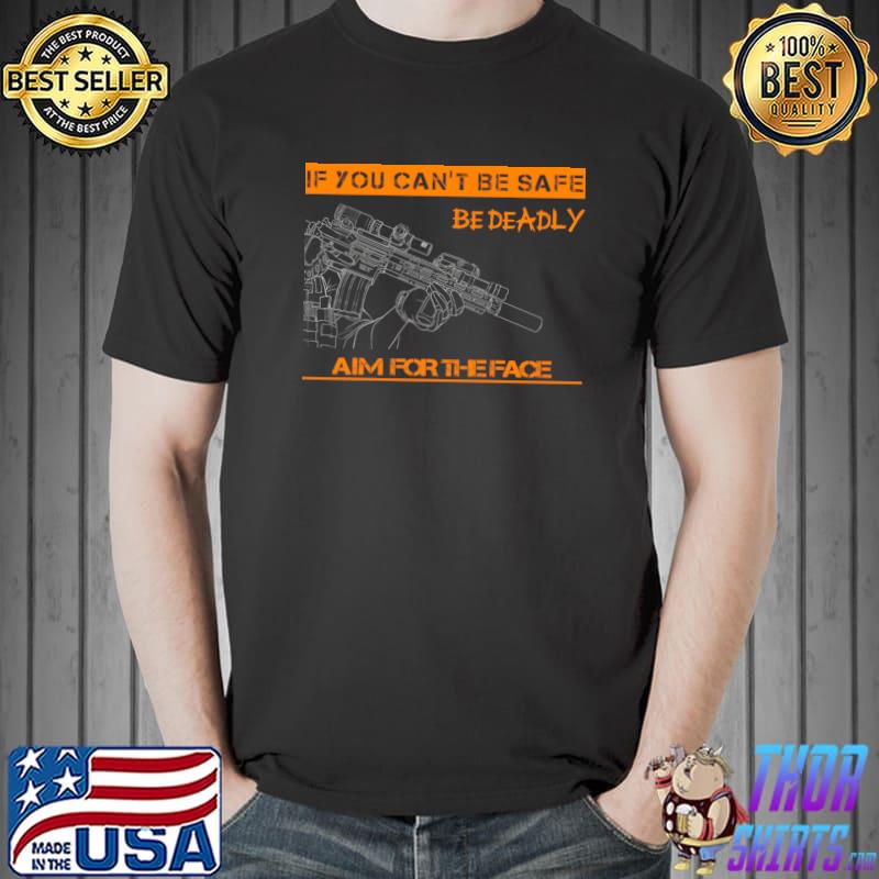 If You Can't Be Safe Be Deadly Aim For The Face Gun T-Shirt