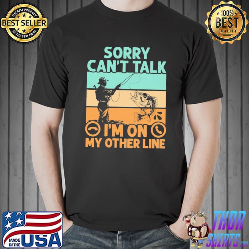 Sorry Can't Talk - I'm On My Other Line - Fishing Shirt