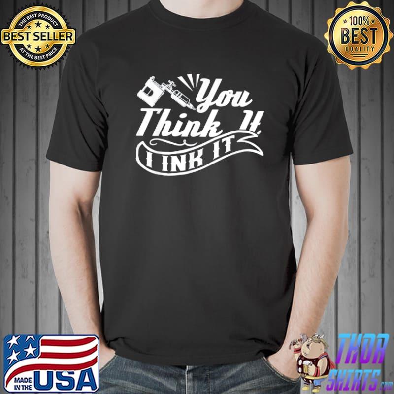 Tattoo artist you think it I ink it shirt