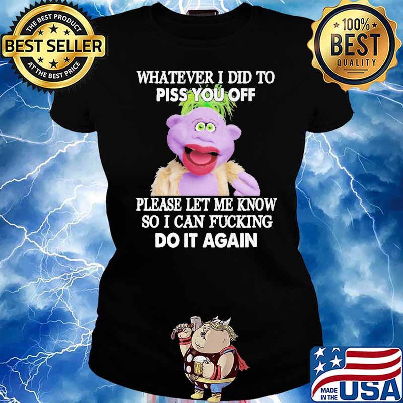 Whatever I Did To Piss You Off Please Let Me Know So I Can Fucking Do It Again Shirt Ladies tee