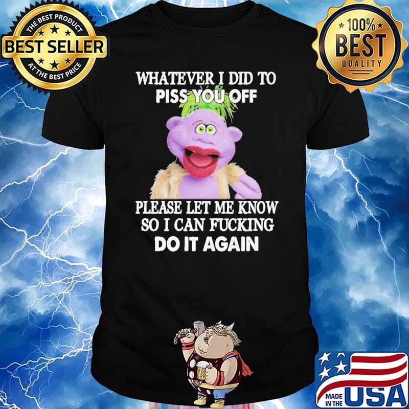 Whatever I Did To Piss You Off Please Let Me Know So I Can Fucking Do It Again Shirt