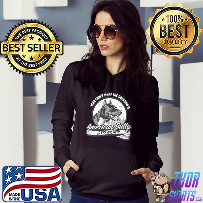 Who cares what the questions american bully is the answer T-Shirt Hoodie