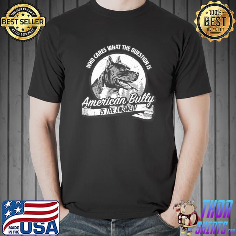 Who cares what the questions american bully is the answer T-Shirt