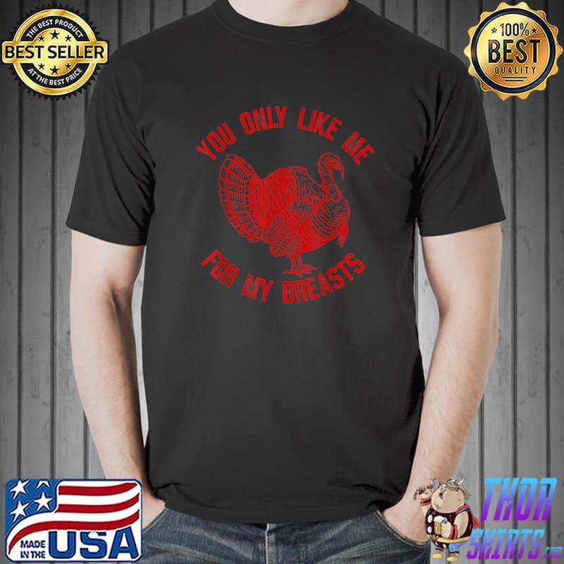 You Only Like Me For My Breasts Turkey Thanksgiving T-Shirt