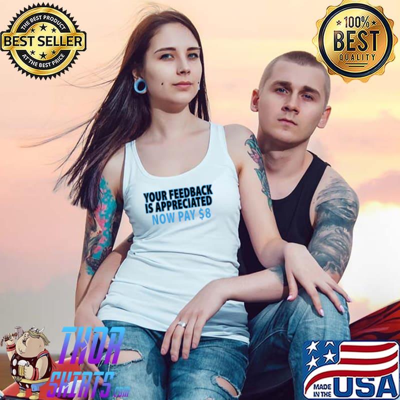 Your feedback is appreciated now pay $8 T-Shirt Tank Top