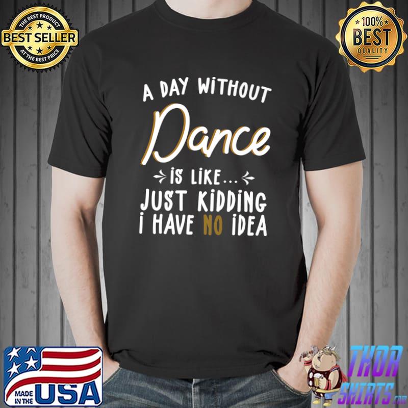 A Day Without Dance Is Like Just Kidding Have No Idea Dance Quote T-Shirt