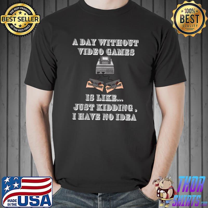 A Day Without Video Games Is Like Just Kidding Have No Idea Controller Game T-Shirt