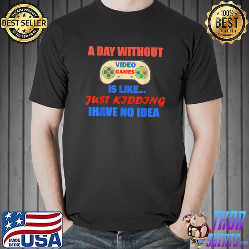 A Day Without Video Games Is Like Just Kidding No Idea Video Gamer Gaming T-Shirt