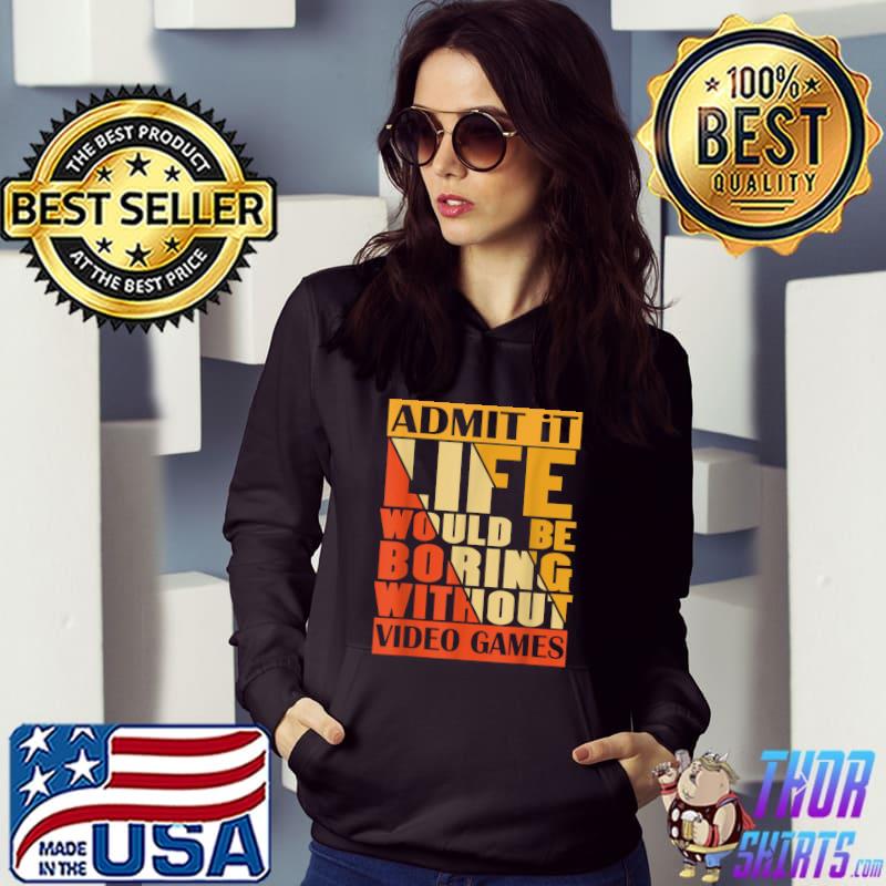 Admit It Life Would Be Boring Without Video Games Retro T-Shirt Hoodie