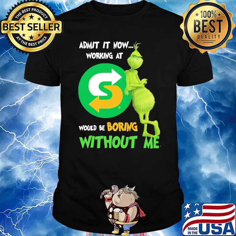 Admit It Now Working At Subway Would Be Boring Without Me Grinch Shirt