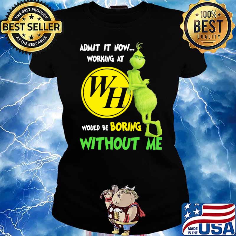 Admit It Now Working At WH Would Be Boring Without Me Grinch Shirt Ladies tee