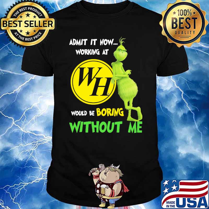 Admit It Now Working At WH Would Be Boring Without Me Grinch Shirt