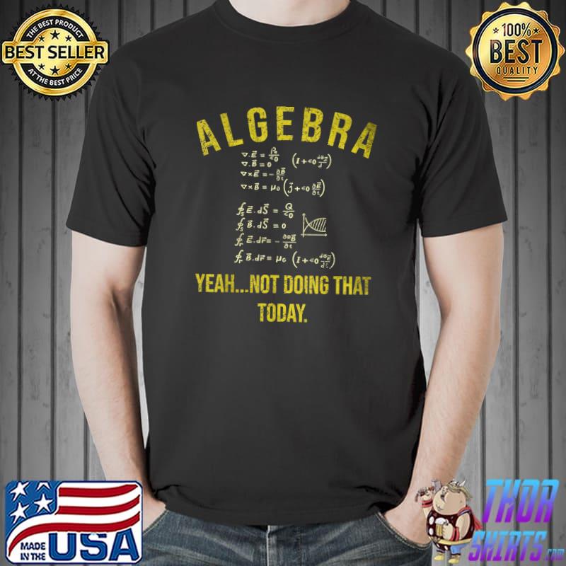 Algebra Yeah Not Doing That Today Math Teacher Professor Student T-Shirt
