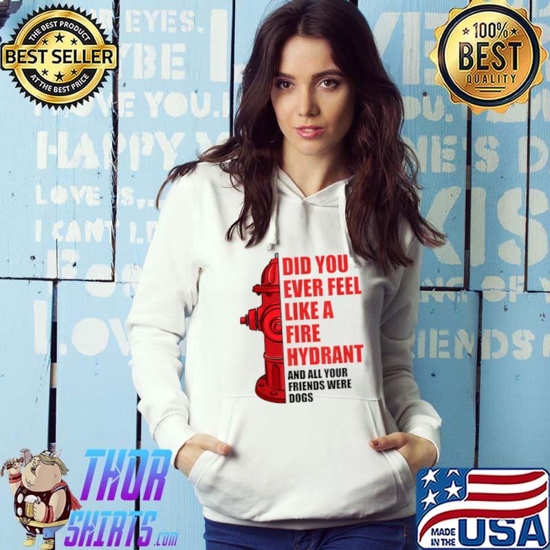 All Your Friends Were Dogs Did You Ever Feel Like A Fire Hydrant T-Shirt Hoodie